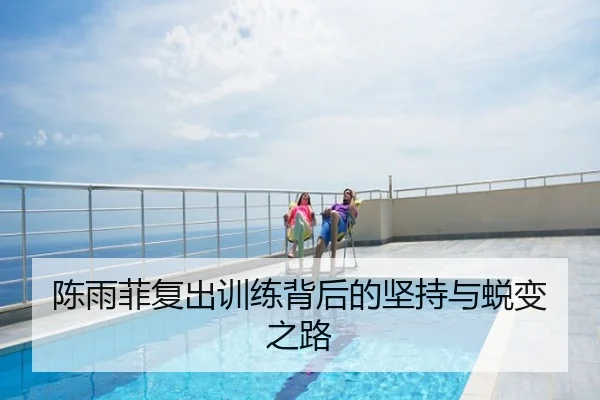 陈雨菲复出训练背后的坚持与蜕变之路