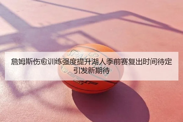 詹姆斯伤愈训练强度提升湖人季前赛复出时间待定引发新期待