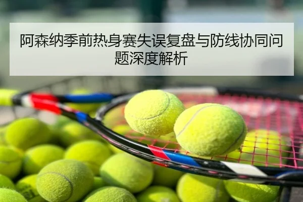阿森纳季前热身赛失误复盘与防线协同问题深度解析