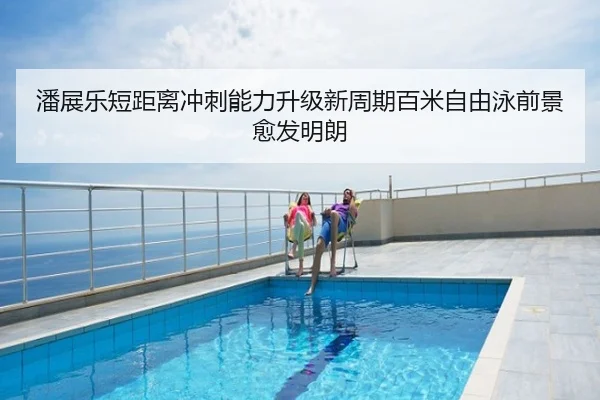 潘展乐短距离冲刺能力升级新周期百米自由泳前景愈发明朗