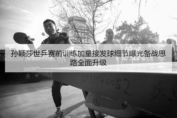 孙颖莎世乒赛前训练加量接发球细节曝光备战思路全面升级