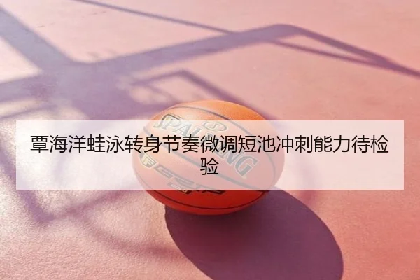覃海洋蛙泳转身节奏微调短池冲刺能力待检验