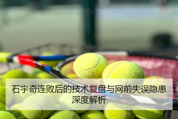 石宇奇连败后的技术复盘与网前失误隐患深度解析