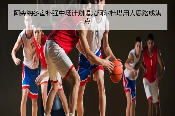 阿森纳冬窗补强中场计划曝光阿尔特塔用人思路成焦点