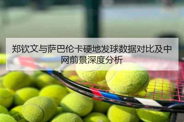 郑钦文与萨巴伦卡硬地发球数据对比及中网前景深度分析